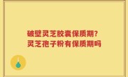 破壁灵芝胶囊保质期？灵芝孢子粉有保质期吗