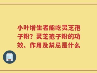 小叶增生者能吃灵芝孢子粉？灵芝孢子粉的功效、作用及禁忌是什么
