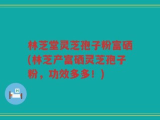 林芝堂灵芝孢子粉富硒(林芝产富硒灵芝孢子粉，功效多多！)