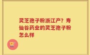 灵芝孢子粉浙江产？寿仙谷药业的灵芝孢子粉怎么样