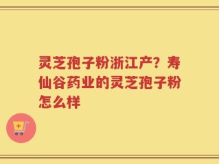 灵芝孢子粉浙江产？寿仙谷药业的灵芝孢子粉怎么样