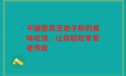 不破壁灵芝孢子粉的美味吃法,让你轻松享受老传统