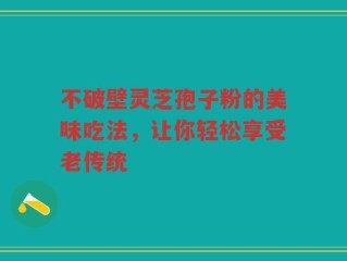 不破壁灵芝孢子粉的美味吃法，让你轻松享受老传统