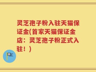 灵芝孢子粉入驻天猫保证金(首家天猫保证金店：灵芝孢子粉正式入驻！)