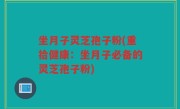 坐月子灵芝孢子粉(重拾健康：坐月子必备的灵芝孢子粉)