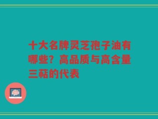 十大名牌灵芝孢子油有哪些？高品质与高含量三萜的代表
