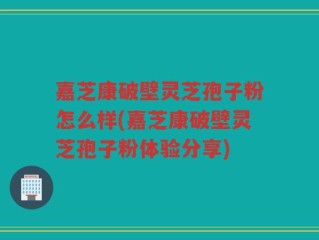 嘉芝康破壁灵芝孢子粉怎么样(嘉芝康破壁灵芝孢子粉体验分享)