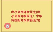 赤小豆西洋参灵芝(赤小豆西洋参灵芝：中华传统配方焕发新活力)