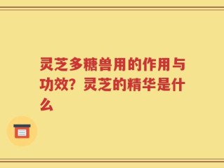 灵芝多糖兽用的作用与功效？灵芝的精华是什么
