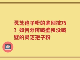 灵芝孢子粉的鉴别技巧？如何分辨破壁和没破壁的灵芝孢子粉