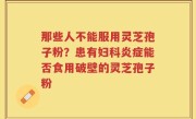 那些人不能服用灵芝孢子粉？患有妇科炎症能否食用破壁的灵芝孢子粉