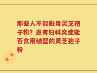 那些人不能服用灵芝孢子粉？患有妇科炎症能否食用破壁的灵芝孢子粉