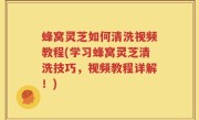 蜂窝灵芝如何清洗视频教程(学习蜂窝灵芝清洗技巧，视频教程详解！)