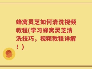 蜂窝灵芝如何清洗视频教程(学习蜂窝灵芝清洗技巧，视频教程详解！)