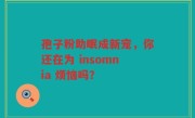 孢子粉助眠成新宠，你还在为 insomnia 烦恼吗？