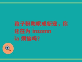 孢子粉助眠成新宠，你还在为 insomnia 烦恼吗？