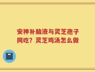 安神补脑液与灵芝孢子同吃？灵芝鸡汤怎么做