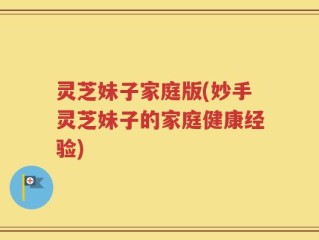 灵芝妹子家庭版(妙手灵芝妹子的家庭健康经验)