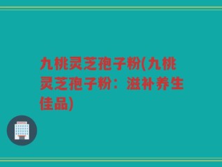 九桃灵芝孢子粉(九桃灵芝孢子粉：滋补养生佳品)