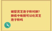 破壁灵芝孢子粉对肺？肺癌中晚期可以吃灵芝孢子粉吗