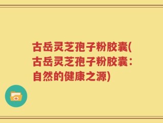 古岳灵芝孢子粉胶囊(古岳灵芝孢子粉胶囊：自然的健康之源)