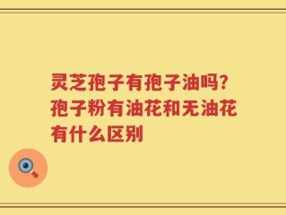 灵芝孢子有孢子油吗？孢子粉有油花和无油花有什么区别