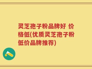 灵芝孢子粉品牌好 价格低(优质灵芝孢子粉低价品牌推荐)