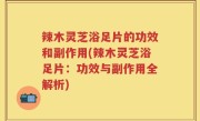 辣木灵芝浴足片的功效和副作用(辣木灵芝浴足片：功效与副作用全解析)