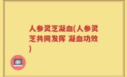 人参灵芝凝血(人参灵芝共同发挥 凝血功效)