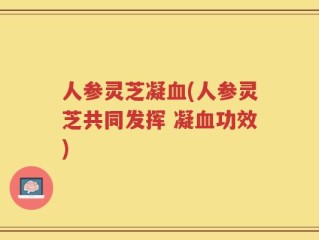 人参灵芝凝血(人参灵芝共同发挥 凝血功效)