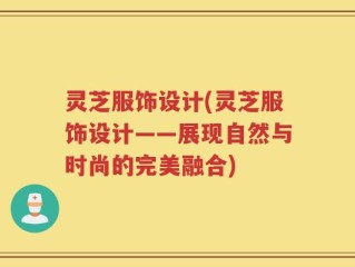 灵芝服饰设计(灵芝服饰设计——展现自然与时尚的完美融合)