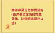 西洋参灵芝怎样煲汤好(西洋参灵芝汤的完美煲法，让你喝出滋补口感)