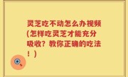 灵芝吃不动怎么办视频(怎样吃灵芝才能充分吸收？教你正确的吃法！)