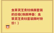 虫草灵芝贵妇焕颜套装的价格(焕颜神器：虫草灵芝贵妇套装限时特价！)