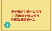 孢子粉吃了是什么作用 ？灵芝孢子粉功效与作用及用量是什么