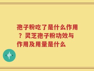 孢子粉吃了是什么作用 ？灵芝孢子粉功效与作用及用量是什么