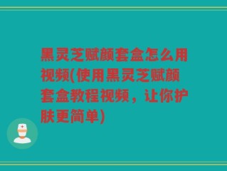 黑灵芝赋颜套盒怎么用视频(使用黑灵芝赋颜套盒教程视频，让你护肤更简单)