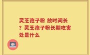 灵芝孢子粉 放时间长？灵芝孢子粉长期吃害处是什么