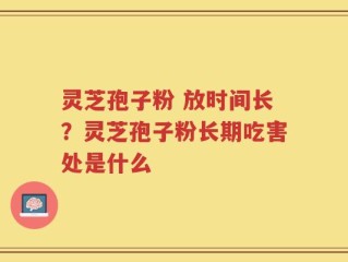 灵芝孢子粉 放时间长？灵芝孢子粉长期吃害处是什么