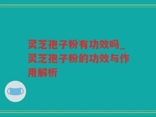 灵芝孢子粉有功效吗_灵芝孢子粉的功效与作用解析