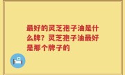 最好的灵芝孢子油是什么牌？灵芝孢子油最好是那个牌子的