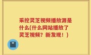 采挖灵芝视频播放源是什么(什么网站播放了灵芝视频？新发现！)