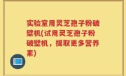 实验室用灵芝孢子粉破壁机(试用灵芝孢子粉破壁机，提取更多营养素)