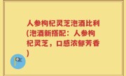 人参枸杞灵芝泡酒比利(泡酒新搭配：人参枸杞灵芝，口感浓郁芳香)