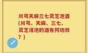 川芎天麻三七灵芝泡酒(川芎、天麻、三七、灵芝浸泡的酒有何功效？)
