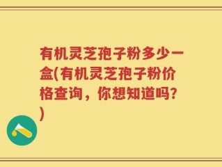 有机灵芝孢子粉多少一盒(有机灵芝孢子粉价格查询，你想知道吗？)