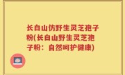 长白山仿野生灵芝孢子粉(长白山野生灵芝孢子粉：自然呵护健康)