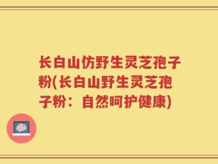 长白山仿野生灵芝孢子粉(长白山野生灵芝孢子粉：自然呵护健康)