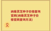 纳雍灵芝种子价格查询官网(纳雍灵芝种子价格官网查询方法)