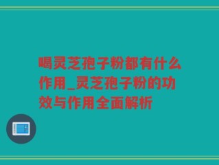 喝灵芝孢子粉都有什么作用_灵芝孢子粉的功效与作用全面解析